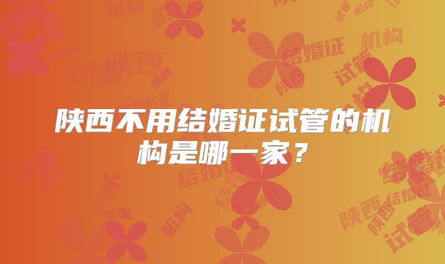 陕西不用结婚证试管的机构是哪一家？