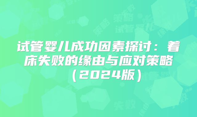 试管婴儿成功因素探讨：着床失败的缘由与应对策略（2024版）