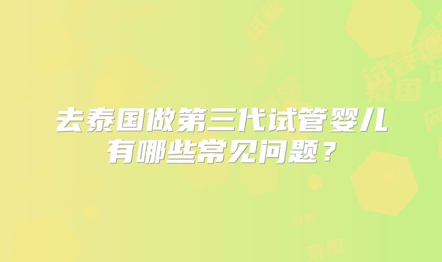 去泰国做第三代试管婴儿有哪些常见问题？