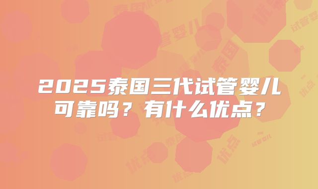 2025泰国三代试管婴儿可靠吗？有什么优点？