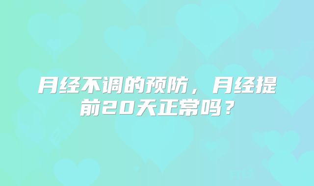 月经不调的预防，月经提前20天正常吗？