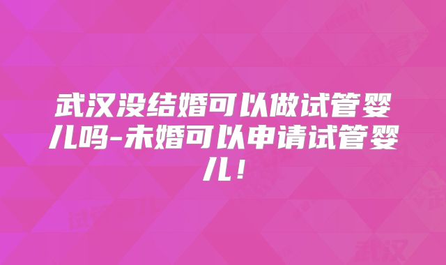 武汉没结婚可以做试管婴儿吗-未婚可以申请试管婴儿!