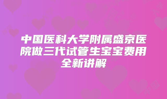中国医科大学附属盛京医院做三代试管生宝宝费用全新讲解