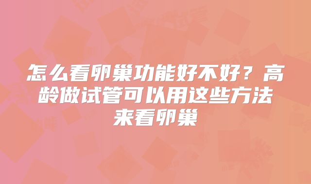 怎么看卵巢功能好不好？高龄做试管可以用这些方法来看卵巢
