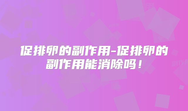促排卵的副作用-促排卵的副作用能消除吗！