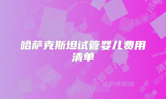 哈萨克斯坦试管婴儿费用清单