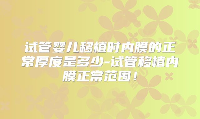 试管婴儿移植时内膜的正常厚度是多少-试管移植内膜正常范围！