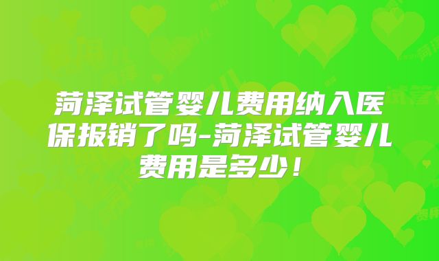 菏泽试管婴儿费用纳入医保报销了吗-菏泽试管婴儿费用是多少！