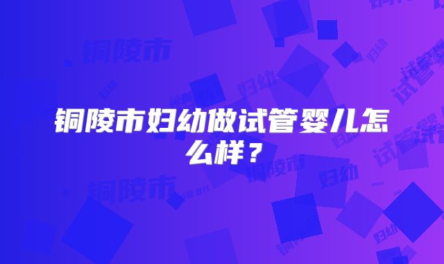 铜陵市妇幼做试管婴儿怎么样？