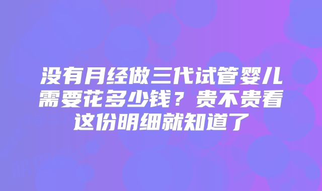 没有月经做三代试管婴儿需要花多少钱?贵不贵看这份明细就知道了