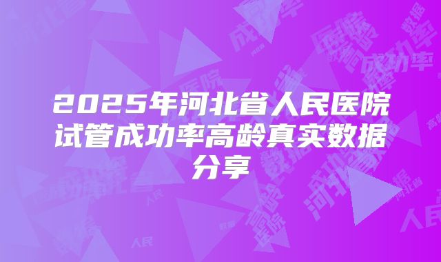 2025年河北省人民医院试管成功率高龄真实数据分享