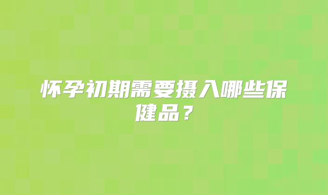 怀孕初期需要摄入哪些保健品？