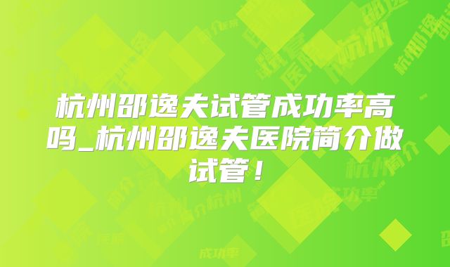 杭州邵逸夫试管成功率高吗_杭州邵逸夫医院简介做试管!