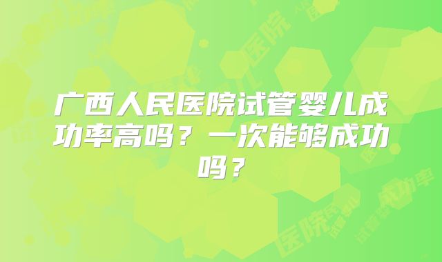 广西人民医院试管婴儿成功率高吗?一次能够成功吗?