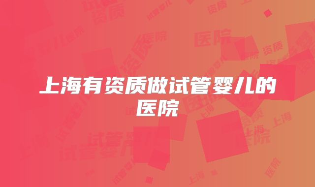 上海有资质做试管婴儿的医院