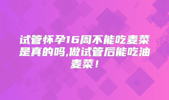 试管怀孕16周不能吃麦菜是真的吗,做试管后能吃油麦菜!