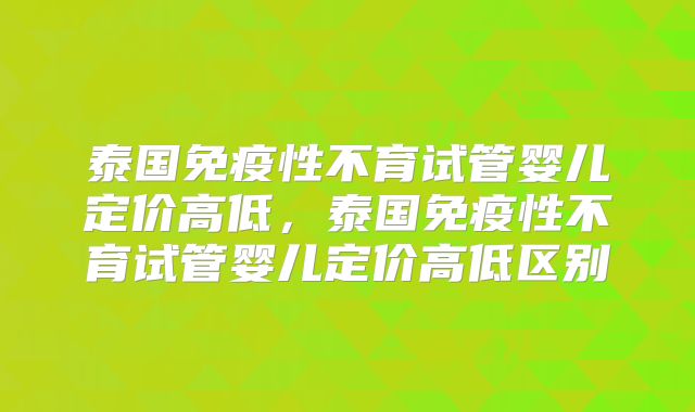 泰国免疫性不育试管婴儿定价高低，泰国免疫性不育试管婴儿定价高低区别