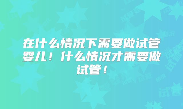 在什么情况下需要做试管婴儿！什么情况才需要做试管！
