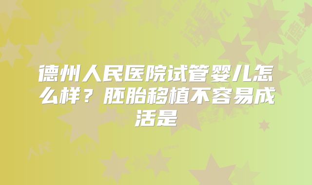 德州人民医院试管婴儿怎么样?胚胎移植不容易成活是