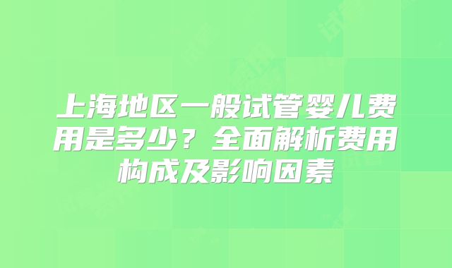 上海地区一般试管婴儿费用是多少?全面解析费用构成及影响因素