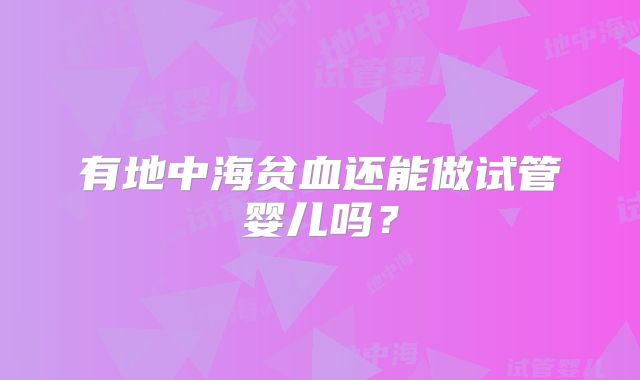 有地中海贫血还能做试管婴儿吗？