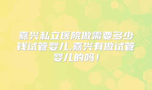 嘉兴私立医院做需要多少钱试管婴儿,嘉兴有做试管婴儿的吗！