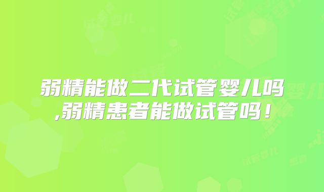 弱精能做二代试管婴儿吗,弱精患者能做试管吗！