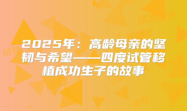 2025年：高龄母亲的坚韧与希望——四度试管移植成功生子的故事