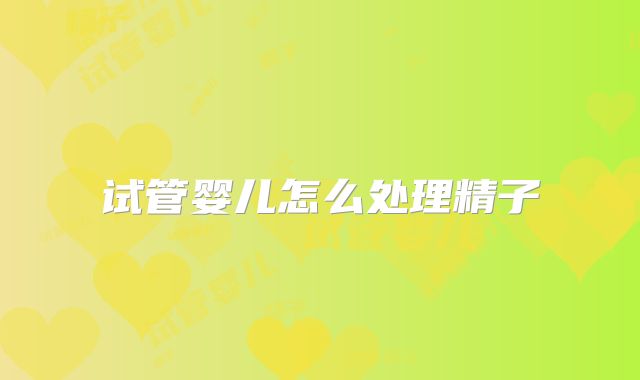 试管婴儿怎么处理精子