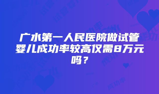 广水第一人民医院做试管婴儿成功率较高仅需8万元吗？