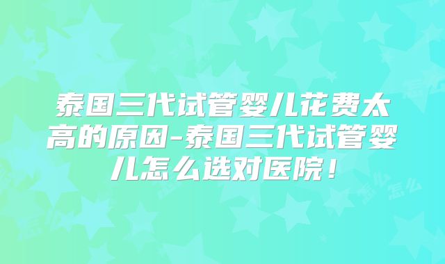 泰国三代试管婴儿花费太高的原因-泰国三代试管婴儿怎么选对医院！