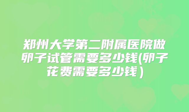 郑州大学第二附属医院做卵子试管需要多少钱(卵子花费需要多少钱）