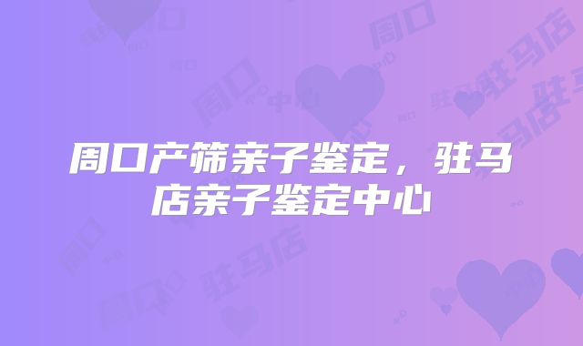 周口产筛亲子鉴定,驻马店亲子鉴定中心