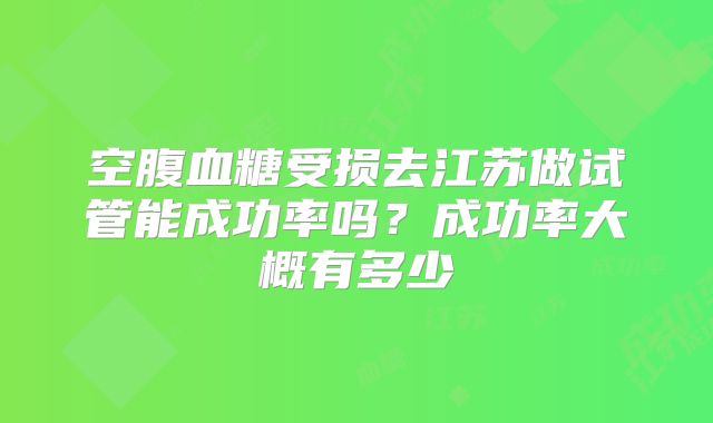 空腹血糖受损去江苏做试管能成功率吗?成功率大概有多少