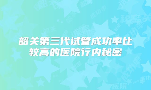 韶关第三代试管成功率比较高的医院行内秘密