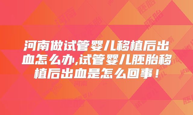 河南做试管婴儿移植后出血怎么办,试管婴儿胚胎移植后出血是怎么回事！