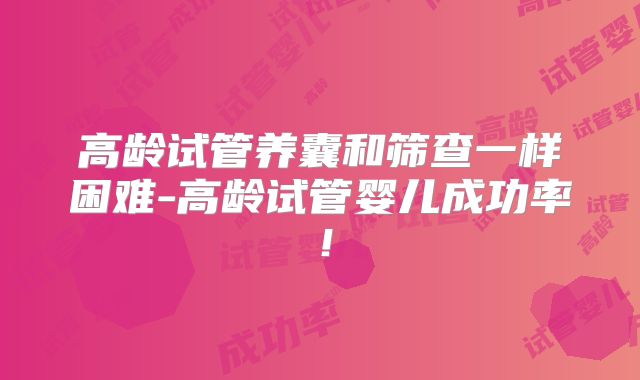 高龄试管养囊和筛查一样困难-高龄试管婴儿成功率!