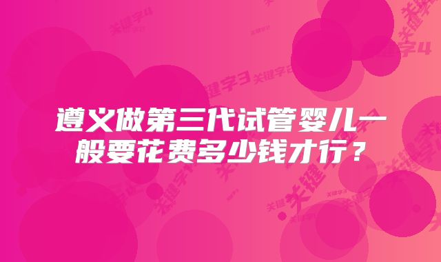 遵义做第三代试管婴儿一般要花费多少钱才行？