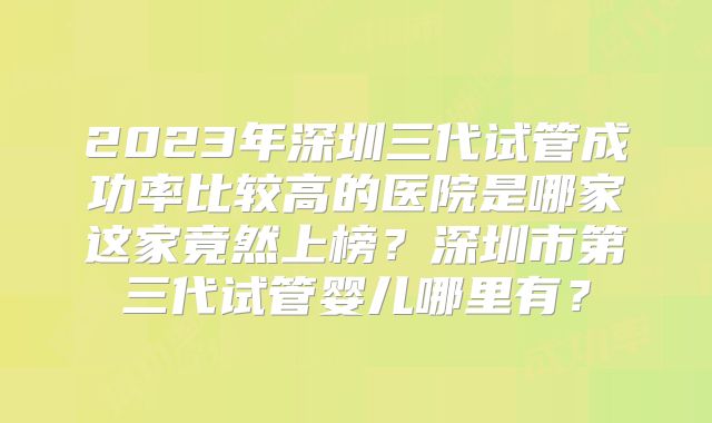2023年深圳三代试管成功率比较高的医院是哪家这家竟然上榜?深圳市第三代试管婴儿哪里有?
