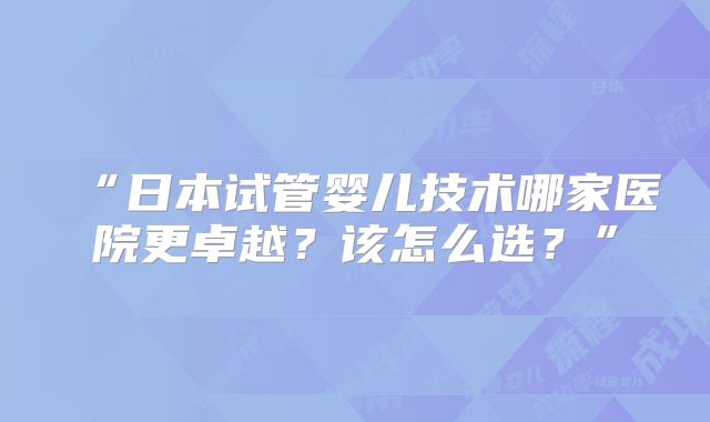 “日本试管婴儿技术哪家医院更卓越？该怎么选？”