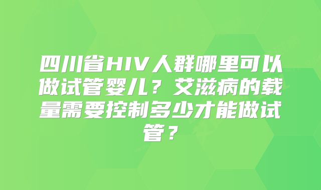 四川省HIV人群哪里可以做试管婴儿？艾滋病的载量需要控制多少才能做试管？