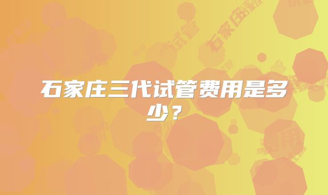 石家庄三代试管费用是多少?