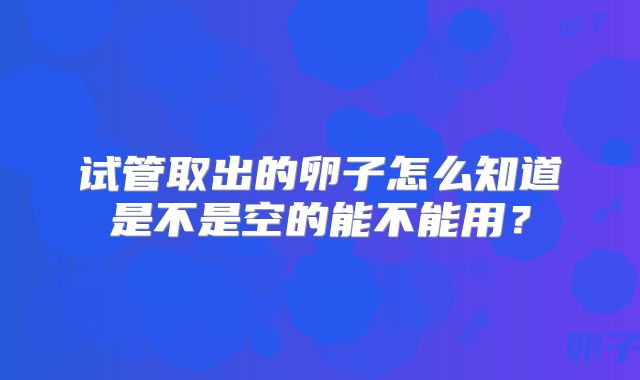 试管取出的卵子怎么知道是不是空的能不能用?