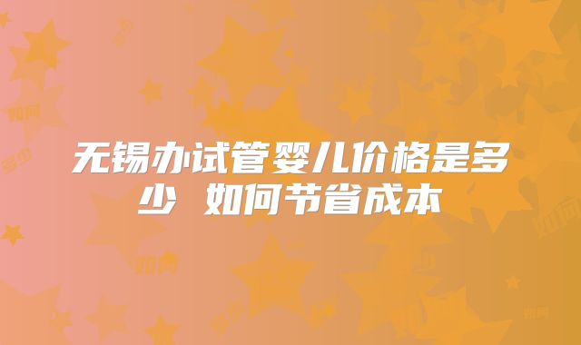 无锡办试管婴儿价格是多少 如何节省成本