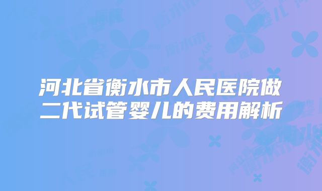 河北省衡水市人民医院做二代试管婴儿的费用解析