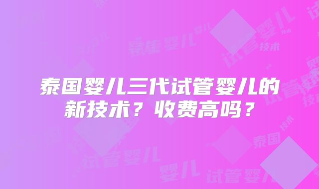 泰国婴儿三代试管婴儿的新技术？收费高吗？