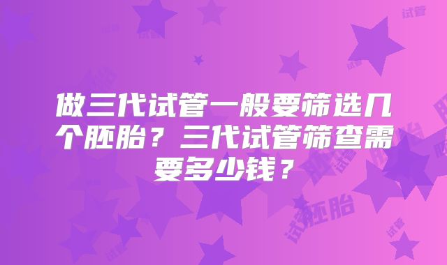 做三代试管一般要筛选几个胚胎？三代试管筛查需要多少钱？