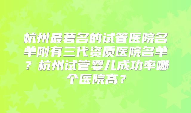 杭州最著名的试管医院名单附有三代资质医院名单？杭州试管婴儿成功率哪个医院高？