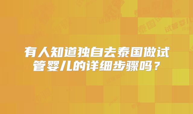 有人知道独自去泰国做试管婴儿的详细步骤吗?