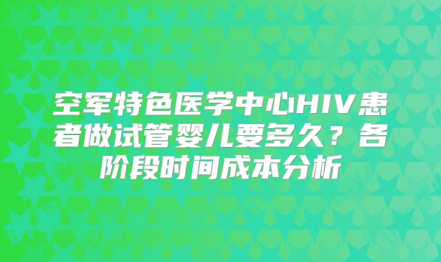 空军特色医学中心HIV患者做试管婴儿要多久？各阶段时间成本分析